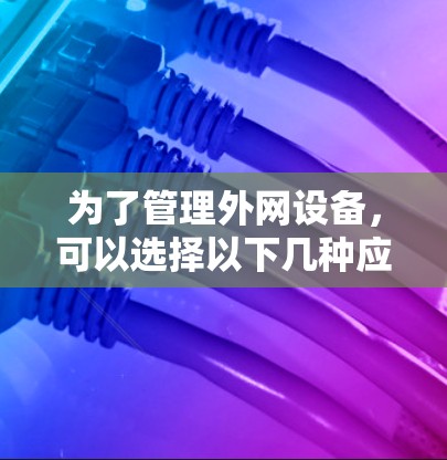 为了管理外网设备，可以选择以下几种应用，根据你的需求和设备情况决定使用哪一个
