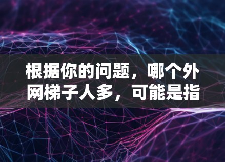 根据你的问题，哪个外网梯子人多，可能是指哪个地区或群体的人口比例较高，特别是外网梯子人，即外流人口。以下是一些可能的解释和建议