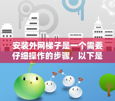 安装外网梯子是一个需要仔细操作的步骤,以下是一步步的指南 安装外网梯子是一个需要仔细操作的步骤,以下是一步步的指南