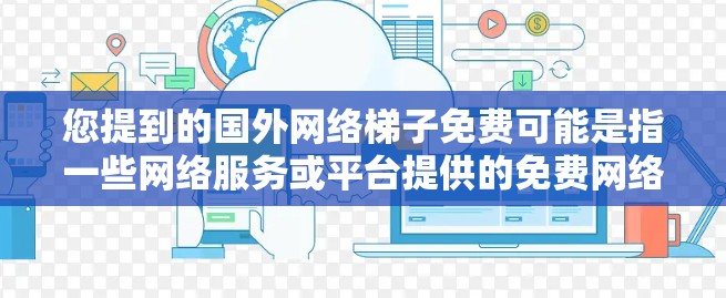您提到的国外网络梯子免费可能是指一些网络服务或平台提供的免费网络连接功能。网络梯子是连接不同网络设备或服务器的通道，通过网络梯子可以实现不同国家或地区的网络通信