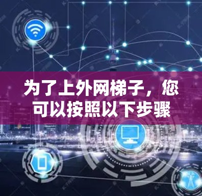 为了上外网梯子,您可以按照以下步骤操作 为了上外网梯子,您可以按照以下步骤操作