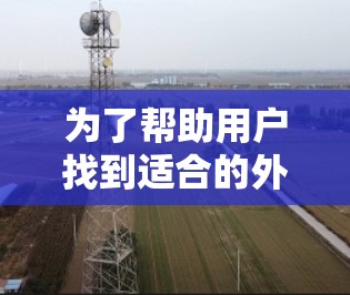 为了帮助用户找到适合的外网梯子,我整理了以下推荐的网站,涵盖产品推荐、购买指南、购买技巧、安全提示、客服帮助和购买评价,确保用户能找到他们需要的信息 为了帮助用户找到适合的外网梯子,我整理了以下推荐的网站,涵盖产品推荐、购买指南、购买技巧、安全提示、客服帮助和购买评价,确保用户能找到他们需要的信息