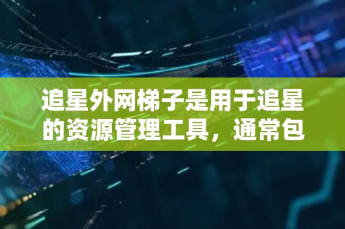 追星外网梯子是用于追星的资源管理工具，通常包括多个平台如电影、电视剧、综艺等。以下是使用追星外网梯子的基本步骤