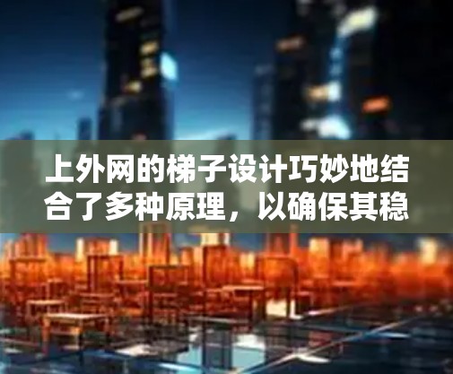上外网的梯子设计巧妙地结合了多种原理,以确保其稳定和安全。以下是梯子的主要原理分析 上外网的梯子设计巧妙地结合了多种原理,以确保其稳定和安全。以下是梯子的主要原理分析