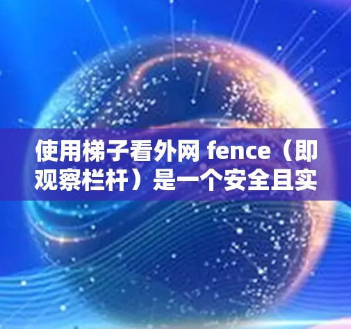 使用梯子看外网 fence（即观察栏杆）是一个安全且实用的技巧，能够帮助保护脚部免受外网 fence的滑落伤害。以下是一个清晰的步骤指南，帮助您理解和操作