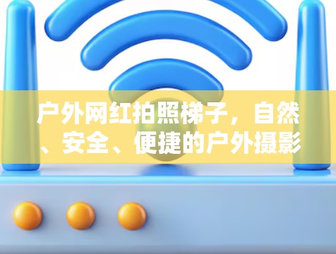 户外网红拍照梯子，自然、安全、便捷的户外摄影神器