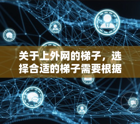 关于上外网的梯子,选择合适的梯子需要根据你的具体需求来决定。以下是一些常见的问题和建议,帮助你更好地选择适合你的梯子 关于上外网的梯子,选择合适的梯子需要根据你的具体需求来决定。以下是一些常见的问题和建议,帮助你更好地选择适合你的梯子