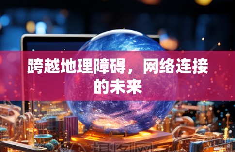 跨越地理障碍,网络连接的未来 跨越地理障碍,网络连接的未来