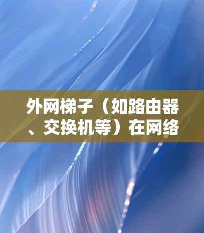 外网梯子(如路由器、交换机等)在网络环境中具有多种用途,主要涉及网络配置、设备连接和数据传输等。以下是外网梯子的一些主要用途 外网梯子(如路由器、交换机等)在网络环境中具有多种用途,主要涉及网络配置、设备连接和数据传输等。以下是外网梯子的一些主要用途