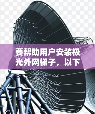 要帮助用户安装极光外网梯子,以下是一些详细的步骤和建议 要帮助用户安装极光外网梯子,以下是一些详细的步骤和建议