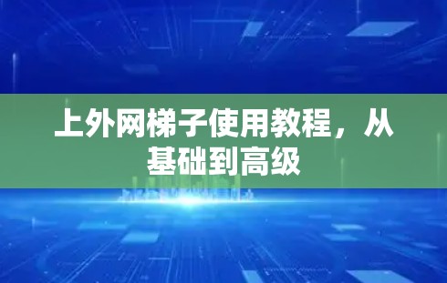 上外网梯子使用教程,从基础到高级 上外网梯子使用教程,从基础到高级