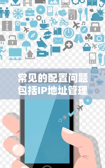 常见的配置问题包括IP地址管理不正确,导致网络连接不稳定;防火墙设置错误,导致流量被截断;路由器本身存在问题,如配置错误或硬件故障。这些问题都需要通过仔细的网络配置和专业的网络管理工具来解决 常见的配置问题包括IP地址管理不正确,导致网络连接不稳定;防火墙设置错误,导致流量被截断;路由器本身存在问题,如配置错误或硬件故障。这些问题都需要通过仔细的网络配置和专业的网络管理工具来解决