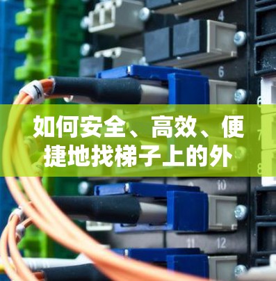 如何安全、高效、便捷地找梯子上的外网 如何安全、高效、便捷地找梯子上的外网
