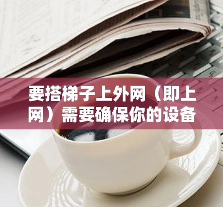 要搭梯子上外网（即上网）需要确保你的设备能够接收并上传网络信号。以下是步骤