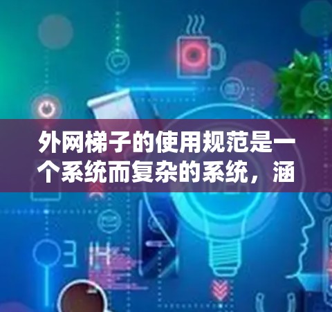 外网梯子的使用规范是一个系统而复杂的系统,涵盖了结构设计、材料选择、安全使用、建筑法规、维护保养以及安全术语等多个方面。以下是对这些方面的详细说明 外网梯子的使用规范是一个系统而复杂的系统,涵盖了结构设计、材料选择、安全使用、建筑法规、维护保养以及安全术语等多个方面。以下是对这些方面的详细说明