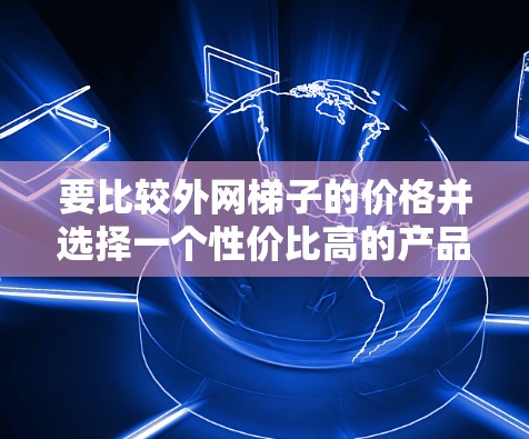 要比较外网梯子的价格并选择一个性价比高的产品，可以按照以下步骤进行