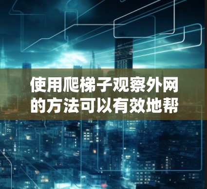 使用爬梯子观察外网的方法可以有效地帮助你观察自然景观,了解昆虫和动植物的活动。以下是一个有条理的步骤指南,帮助你有效地进行这个活动 使用爬梯子观察外网的方法可以有效地帮助你观察自然景观,了解昆虫和动植物的活动。以下是一个有条理的步骤指南,帮助你有效地进行这个活动