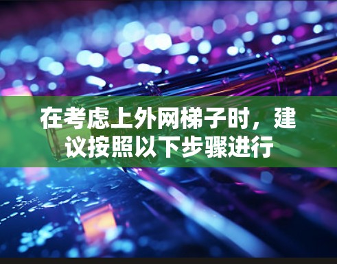 在考虑上外网梯子时,建议按照以下步骤进行 在考虑上外网梯子时,建议按照以下步骤进行