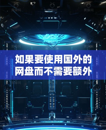 如果要使用国外的网盘而不需要额外的梯子,通常可以通过以下几种方式实现 如果要使用国外的网盘而不需要额外的梯子,通常可以通过以下几种方式实现