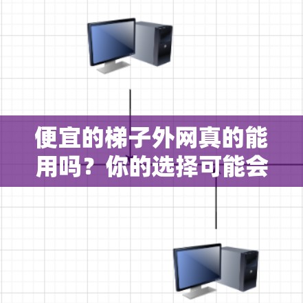 便宜的梯子外网真的能用吗?你的选择可能会影响你的生活! 便宜的梯子外网真的能用吗?你的选择可能会影响你的生活!