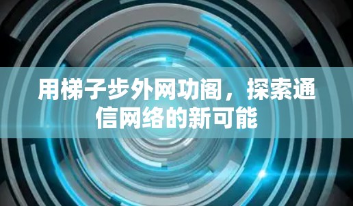 用梯子步外网功阁,探索通信网络的新可能 用梯子步外网功阁,探索通信网络的新可能