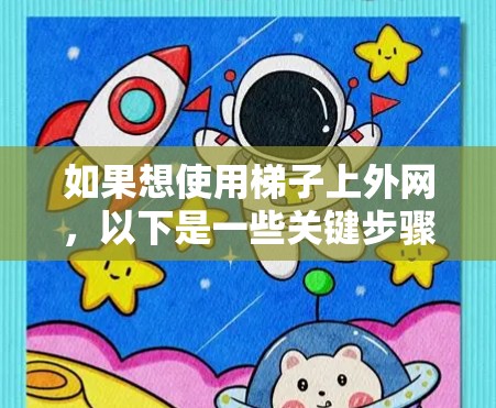 如果想使用梯子上外网，以下是一些关键步骤和注意事项