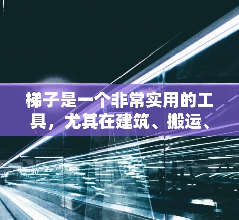 梯子是一个非常实用的工具，尤其在建筑、搬运、户外运动等领域中经常使用。选择一个适合自己的梯子，不仅能够有效帮助你完成任务，还能提升你的工作效率。以下是一些推荐的梯子类型和推荐，供你参考