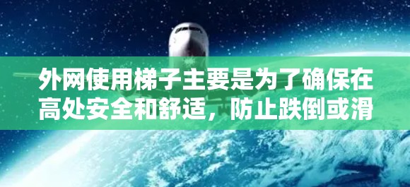 外网使用梯子主要是为了确保在高处安全和舒适,防止跌倒或滑落。以下是使用梯子的详细步骤和注意事项 外网使用梯子主要是为了确保在高处安全和舒适,防止跌倒或滑落。以下是使用梯子的详细步骤和注意事项