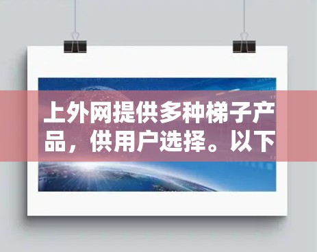 上外网提供多种梯子产品，供用户选择。以下是一些常见的梯子类型及其特点，供您参考
