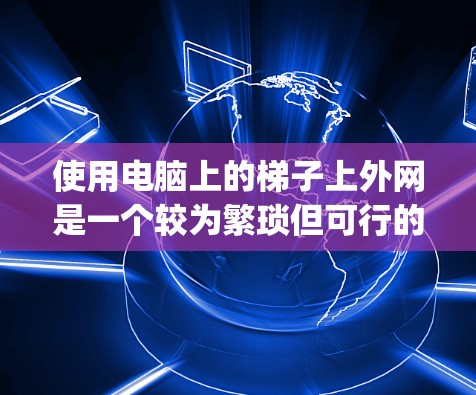 使用电脑上的梯子上外网是一个较为繁琐但可行的过程，以下是Step-by-step步骤