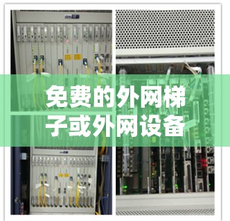 免费的外网梯子或外网设备通常是那些不需要付费的设备，通常用于移动或固定安装。以下是一些常见的免费外网设备