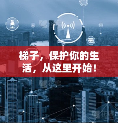 梯子，保护你的生活，从这里开始！