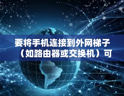 要将手机连接到外网梯子(如路由器或交换机)可以按照以下步骤操作 要将手机连接到外网梯子(如路由器或交换机)可以按照以下步骤操作