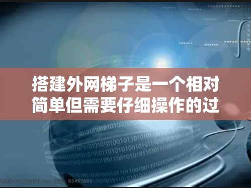 搭建外网梯子是一个相对简单但需要仔细操作的过程，以下是详细的步骤和工具建议，帮助您顺利完成搭建