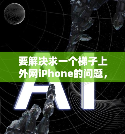 要解决求一个梯子上外网iPhone的问题,可以按照以下步骤进行 要解决求一个梯子上外网iPhone的问题,可以按照以下步骤进行