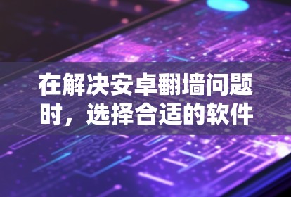 在解决安卓翻墙问题时，选择合适的软件至关重要。以下是一些推荐的软件和步骤，帮助您顺利解决翻墙问题