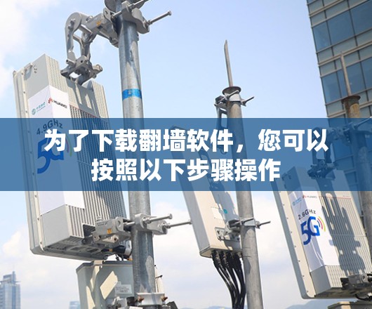 为了下载翻墙软件,您可以按照以下步骤操作 为了下载翻墙软件,您可以按照以下步骤操作