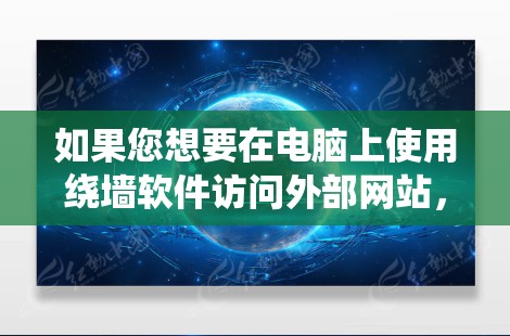 如果您想要在电脑上使用绕墙软件访问外部网站,可以按照以下步骤操作 如果您想要在电脑上使用绕墙软件访问外部网站,可以按照以下步骤操作
