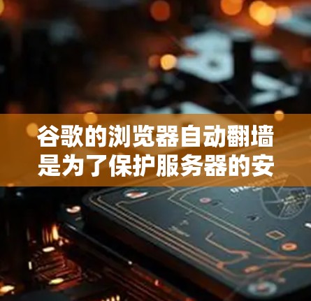 谷歌的浏览器自动翻墙是为了保护服务器的安全和提高网络性能。翻墙通常指的是将图片从本地服务器复制到云端服务器。以下是详细的解释和建议 谷歌的浏览器自动翻墙是为了保护服务器的安全和提高网络性能。翻墙通常指的是将图片从本地服务器复制到云端服务器。以下是详细的解释和建议