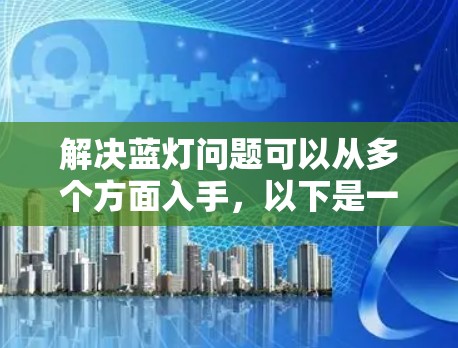 解决蓝灯问题可以从多个方面入手,以下是一些实用的方法 解决蓝灯问题可以从多个方面入手,以下是一些实用的方法
