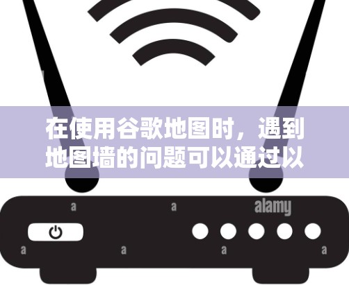 在使用谷歌地图时，遇到地图墙的问题可以通过以下步骤解决