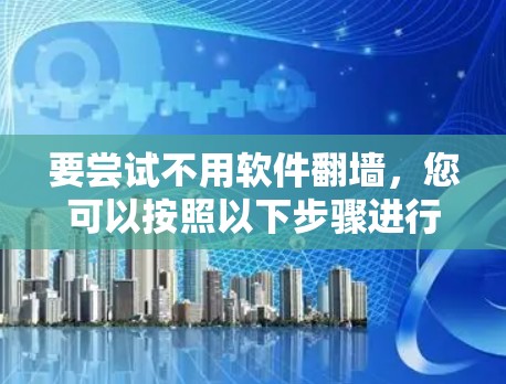 要尝试不用软件翻墙,您可以按照以下步骤进行 要尝试不用软件翻墙,您可以按照以下步骤进行
