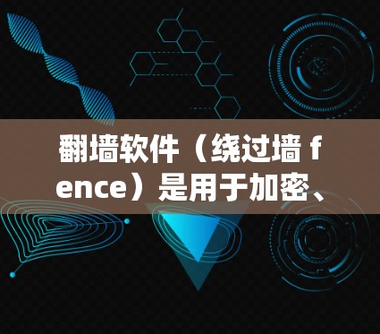 翻墙软件（绕过墙 fence）是用于加密、隐藏和传输信息的工具，常见于网络访问中。以下是一些常用的翻墙软件及其优缺点，供您选择