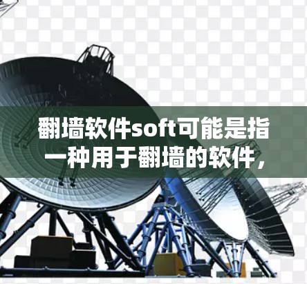 翻墙软件soft可能是指一种用于翻墙的软件，具体含义可能因软件而异。以下是一些可能的解释