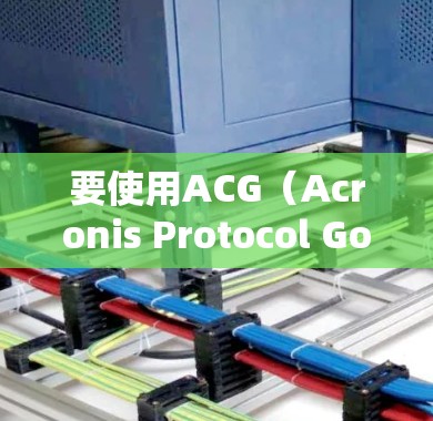 要使用ACG（Acronis Protocol Goods）来翻墙访问异构网络资源，您可以按照以下步骤操作