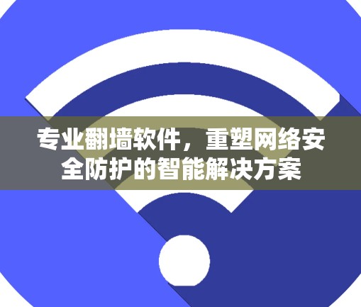 专业翻墙软件，重塑网络安全防护的智能解决方案
