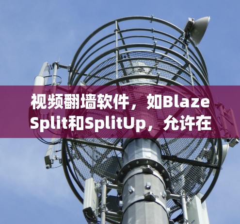 视频翻墙软件，如BlazeSplit和SplitUp，允许在墙外设备播放来自墙内的视频。这些工具在特殊情况下（如墙有障碍）提供便利，但也面临安全、兼容性和使用挑战。以下是对这些软件的详细分析