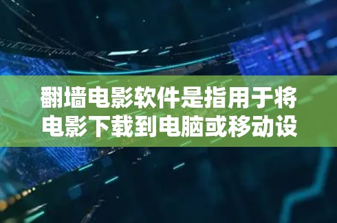 翻墙电影软件是指用于将电影下载到电脑或移动设备上，以便观看的软件。以下是一些常见的翻墙电影软件及其特点