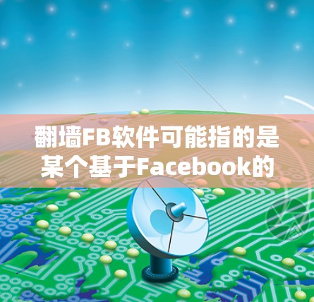 翻墙FB软件可能指的是某个基于Facebook的网络审查工具，或者是一个特定的应用程序。以下是一些可能的解释和建议