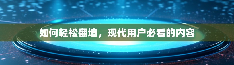 如何轻松翻墙，现代用户必看的内容